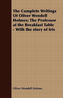 The Complete Writings of Oliver Wendell Holmes; The Professor at the Breakfast Table - With the Story of Iris by Oliver Wendell Holmes