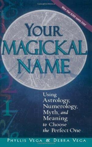 Your Magickal Name: Using Astrology, Numerology, Myth, and Meaning to Choose the Perfect One by Phyllis Vega