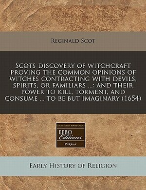 Scots Discovery of Witchcraft Proving the Common Opinions of Witches Contracting with Devils, Spirits, or Familiars ...: And Their Power to Kill, Torment, and Consume ... to Be But Imaginary (1654) by Reginald Scot
