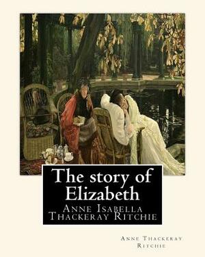 The story of Elizabeth, By Anne Thackeray Ritchie: Anne Isabella Thackeray Ritchie by Anne Thackeray Ritchie