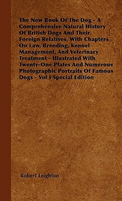 The New Book Of The Dog - A Comprehensive Natural History Of British Dogs And Their Foreign Relatives, With Chapters On Law, Breeding, Kennel Manageme by Robert Leighton