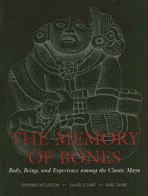 The Memory of Bones: Body, Being, and Experience Among the Classic Maya by Karl A. Taube, Stephen Houston, David Stuart