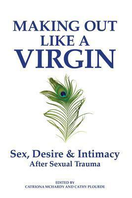 Making Out Like a Virgin: Sex, Desire & Intimacy After Sexual Trauma by Cathy Plourde, Sue William Silverman, Catriona McHardy