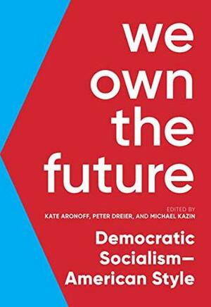 We Own the Future: Democratic Socialism—American Style by Kate Aronoff, Michael Kazin, Peter Dreier