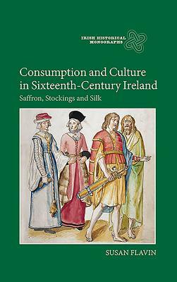 Consumption and Culture in Sixteenth-Century Ireland: Saffron, Stockings and Silk by Susan Flavin