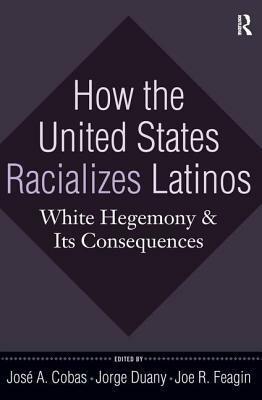 How the United States Racializes Latinos: White Hegemony and Its Consequences by Joe R. Feagin, Jorge Duany, Jose a. Cobas