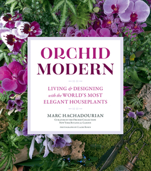 Orchid Modern: Grow, Design, and Craft with 100 Easy-Care Varieties by Marc Hachadourian