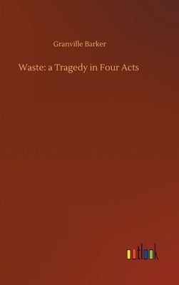 Waste: a Tragedy in Four Acts by Granville Barker