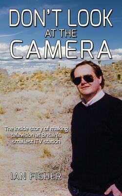 Don't Look at the Camera: Making television at Britain's smallest ITV station by Ian Fisher