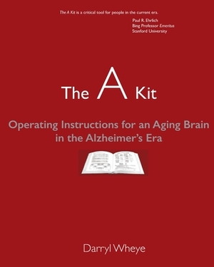 The A Kit: Operating Instructions for an Aging Brain in the Alzheimer's Era by Darryl Wheye