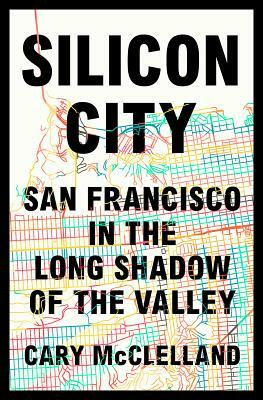 Silicon City: San Francisco in the Long Shadow of the Valley by Cary McClelland