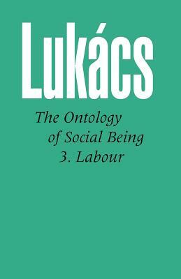 Ontology of Social Being Vol. 3: Labour by Gyhorgy Lukbacs, Georg Lukács