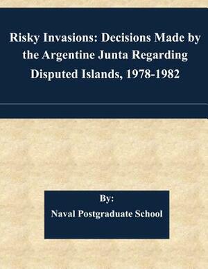 Risky Invasions: Decisions Made by the Argentine Junta Regarding Disputed Islands, 1978-1982 by Naval Postgraduate School