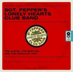 Sgt. Pepper's Lonely Hearts Club Band: The Album, the Beatles, and the World in 1967 by Brian Southall