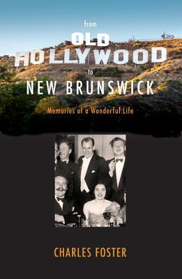 From Old Hollywood to New Brunswick: Memories of a Wonderful Life by Charles Foster