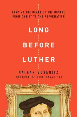 Long Before Luther: Tracing the Heart of the Gospel from Christ to the Reformation by Nathan Busenitz