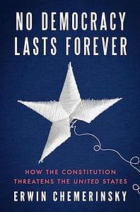 No Democracy Lasts Forever: How the Constitution Threatens the United States by Erwin Chemerinsky