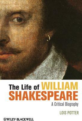 The Life of William Shakespeare: A Critical Biography by Lois Potter