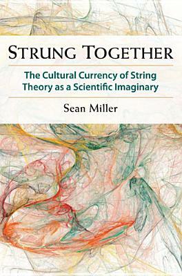 Strung Together: The Cultural Currency of String Theory as a Scientific Imaginary by Sean Miller
