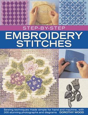 Step-by-Step Embroidery Stitches: Sewing Techniques Made Simple for Hand and Machine, with 300 Stunning Photographs and Diagrams by Dorothy Wood