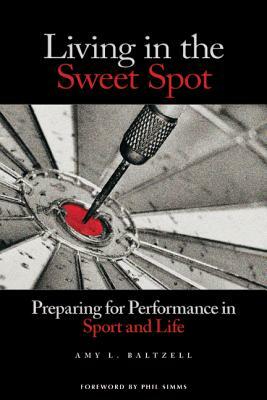 Living in the Sweet Spot: Preparing for Performance in Sport and Life by Amy Baltzell