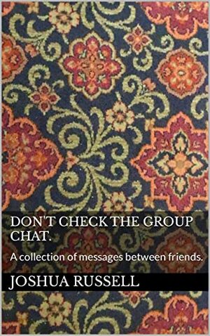 Don't Check The Group Chat.: A collection of messages between friends. by Joshua Russell