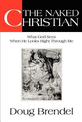 The Naked Christian: What God Sees When He Looks Right Through Me by Doug Brendel