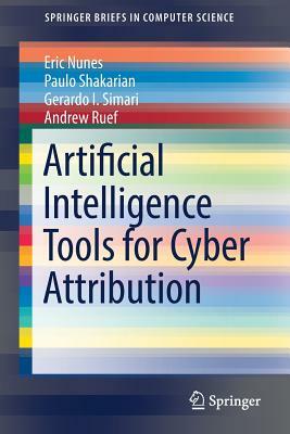 Artificial Intelligence Tools for Cyber Attribution by Paulo Shakarian, Gerardo I. Simari, Eric Nunes