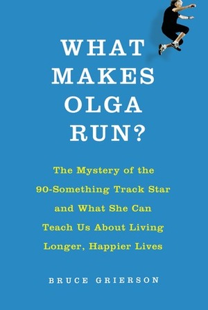 What Makes Olga Run?: The Mystery of the Ninety-Something Track Star Who Is Smashing Records and Outpacing Time, and What She Can Teach Us About How to Live by Bruce Grierson