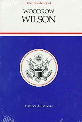 The Presidency of Woodrow Wilson by Kendrick A. Clements