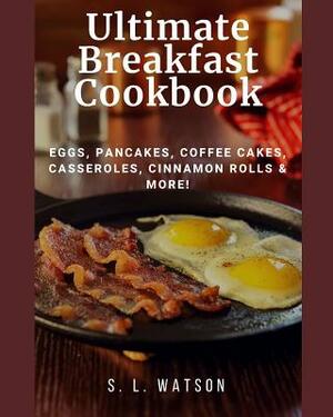 Ultimate Breakfast Cookbook: Eggs, Pancakes, Coffee Cakes, Casseroles, Cinnamon Rolls & More! by S. L. Watson