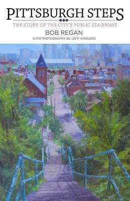 Pittsburgh Steps: The Story of the City's Public Stairways by Bob Regan