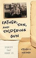 Father, Son and Soldering Gun: Stories That Forge Us by Dori Harrell