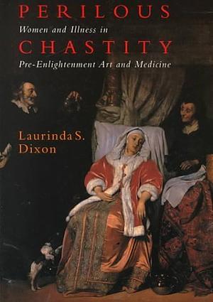 Perilous Chastity: Women and Illness in Pre-Enlightenment Art and Medicine by Laurinda S. Dixon