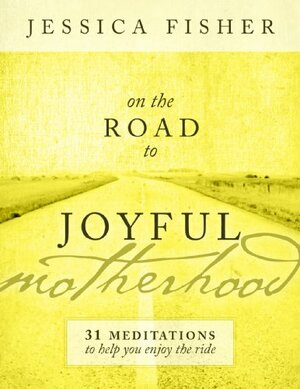 On the Road to Joyful Motherhood: 31 Meditations to Help You Enjoy the Ride by Jessica Fisher
