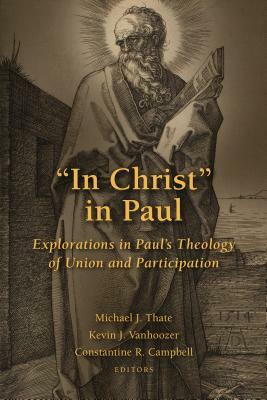 In Christ in Paul: Explorations in Paul's Theology of Union and Participation by Kevin J. Vanhoozer, Constantine R. Campbell, Michael J. Thate