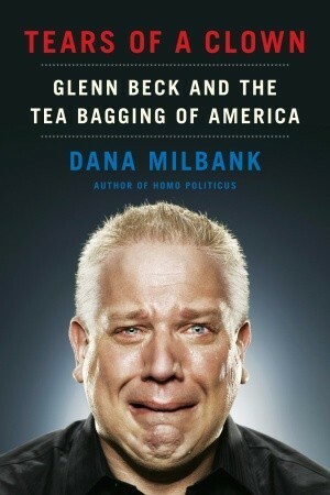 Tears of a Clown: Glenn Beck and the Tea Bagging of America by Dana Milbank