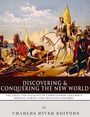 Discovering and Conquering the New World: The Lives and Legacies of Christopher Columbus, Hernan Cortes and Francisco Pizarro by Charles River Editors