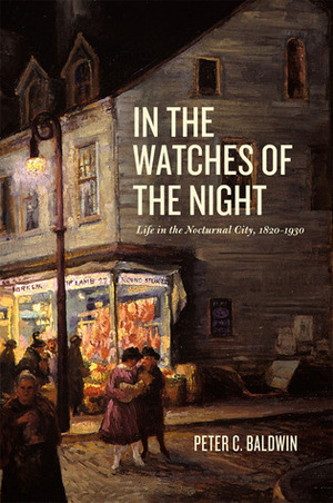 In the Watches of the Night: Life in the Nocturnal City, 1820-1930 by Peter C. Baldwin