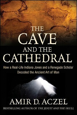 The Cave and the Cathedral: How a Real-Life Indiana Jones and a Renegade Scholar Decoded the Ancient Art of Man by Amir D. Aczel