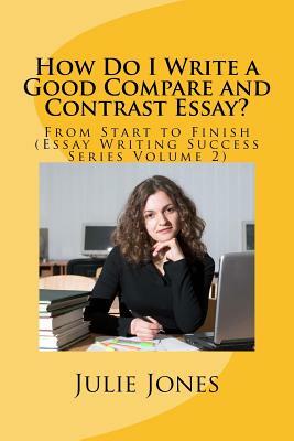 How Do I Write a Good Compare and Contrast Essay?: From Start to Finish (Essay Writing Success Series Volume 2) by Julie Jones
