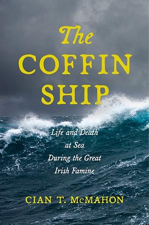 The Coffin Ship: Life and Death at Sea during the Great Irish Famine by Cian T. McMahon