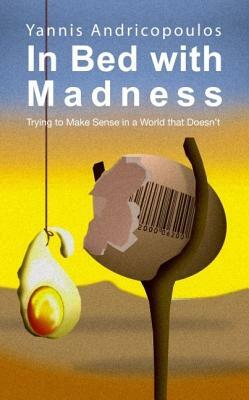 In Bed with Madness: Trying to Make Sense in a World That Doesn't by Yannis Andricopoulos