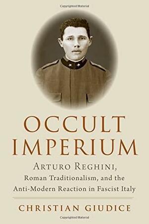 Occult Imperium: Arturo Reghini, Roman Traditionalism, and the Anti-Modern Reaction in Fascist Italy by Christian Giudice