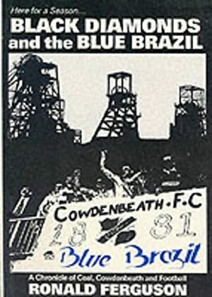 Black Diamonds and the Blue Brazil: A Chronicle of Coal, Cowdenbeath and Football by Ron Ferguson