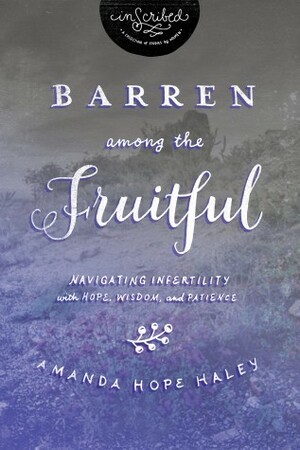 Barren Among the Fruitful: Navigating Infertility with Hope, Wisdom, and Patience by Amanda Hope Haley