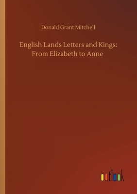 English Lands Letters and Kings: From Elizabeth to Anne by Donald Grant Mitchell