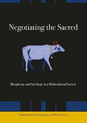 Negotiating the Sacred: Blasphemy and Sacrilege in a Multicultural Society by Elizabeth Burns Coleman, Kevin White