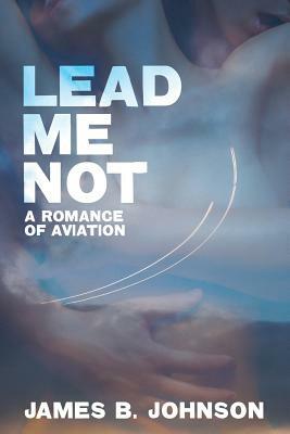 Lead Me Not: A Romance of Aviation by James B. Johnson