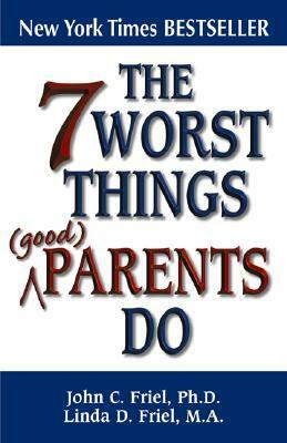 The 7 Worst Things Good Parents Do by John Friel, Linda D. Friel